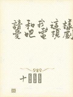 请和我这样的恋爱吧电视剧免费观看