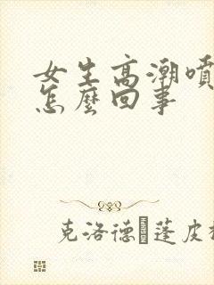 女生高潮喷水是怎么回事