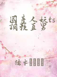 国产人妖ts猛调教直男