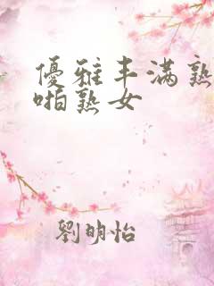 优雅丰满熟妇啪啪熟女