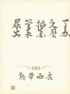 尿管插久了尿不出来怎么办