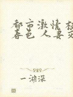 都市激情 校园春色 人妻交换