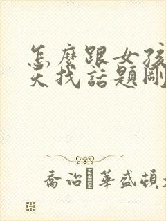 怎么跟女孩子聊天找话题刚刚认识的