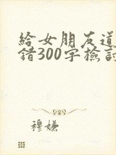 给女朋友道歉认错300字检讨书