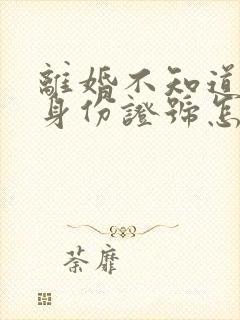 离婚不知道对方身份证号怎么起诉