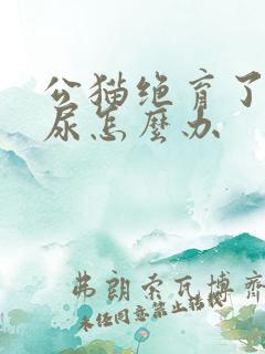 公猫绝育了还乱尿怎么办