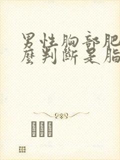 男性胸部肥大怎么判断是脂肪还是腺体