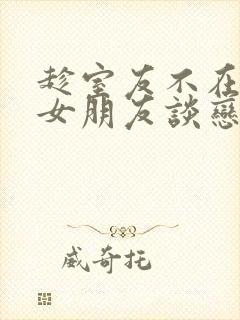 趁室友不在和他女朋友谈恋爱的小说