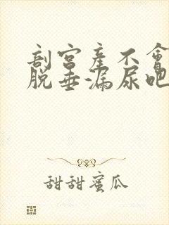 剖宫产不会子宫脱垂漏尿吧