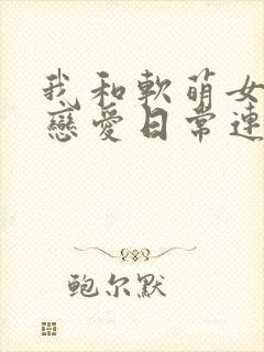 我和软萌女友的恋爱日常连续剧