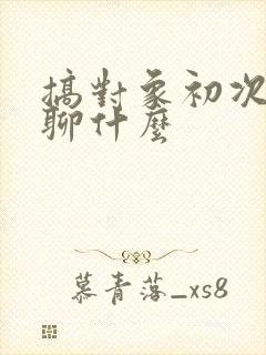 搞对象初次见面聊什么