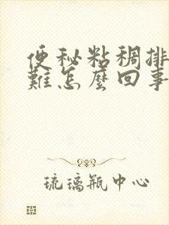 便秘粘稠排便困难怎么回事