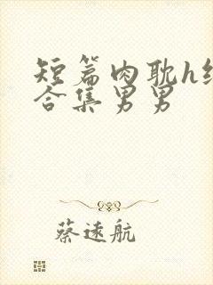 短篇肉耽h纯肉合集男男