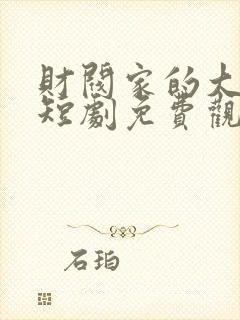 财阀家的大少爷短剧免费观看全集