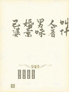 已婚男人叫你老婆意味着什么