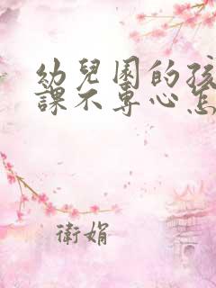 幼儿园的孩子上课不专心怎么办