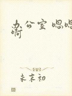 办公室 嗯嗯 啊