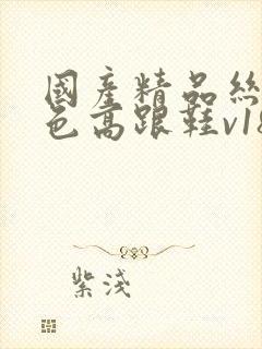 国产精品丝袜黑色高跟鞋v18