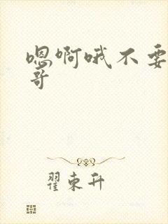 嗯啊哦不要啊哥哥