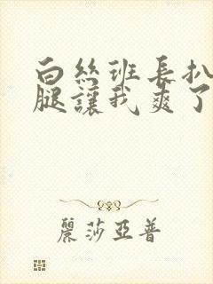 白丝班长扒开双腿让我爽了一夜