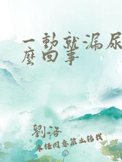 一动就漏尿是怎么回事