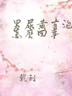 男尿黄有泡沫是怎么回事