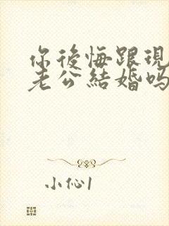 你后悔跟现在的老公结婚吗