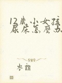 12岁小女孩还尿床怎么办