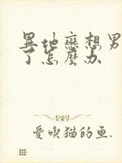 异地恋想男朋友了怎么办