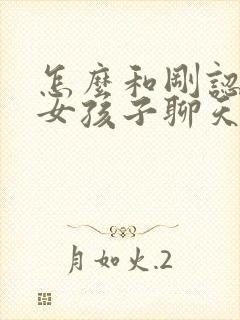 怎么和刚认识的女孩子聊天找话题