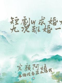 短剧w求婚九十九次离婚一秒钟》