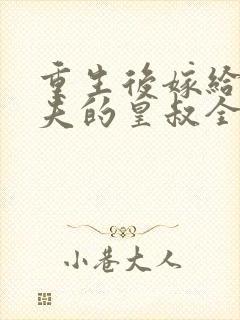 重生后嫁给未婚夫的皇叔全文免费阅读