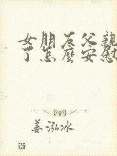 女朋友父亲生病了怎么安慰最暖心的话