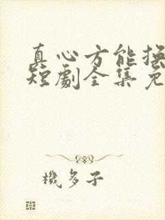 真心方能换真心短剧全集免费观看