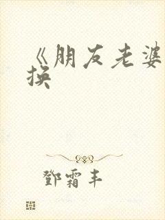 《朋友老婆:交换