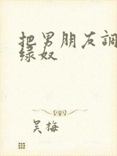 把男朋友调教成绿奴