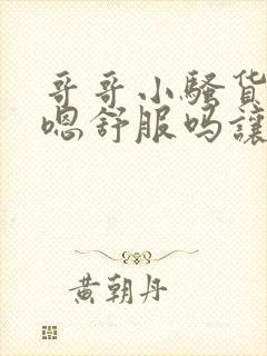 哥哥小骚货嗯嗯嗯舒服吗让我插进去