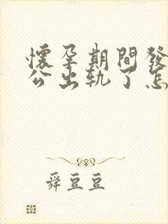 怀孕期间发现老公出轨了怎么做最明智