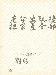 老公出轨后愿意把家产全部给老婆