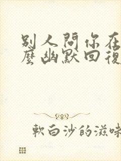 别人问你在吗怎么幽默回复