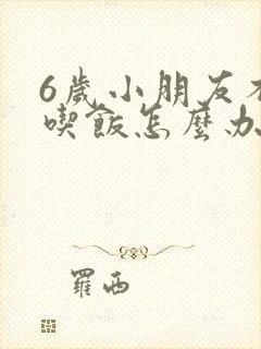 6岁小朋友不爱吃饭怎么办