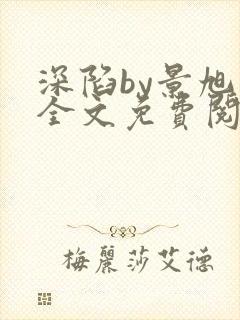 深陷by景旭文全文免费阅读笔趣阁