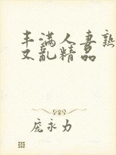 丰满人妻熟妇乱又乱精品