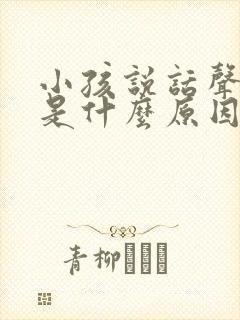 小孩说话声音小是什么原因