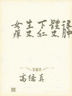 女生下体很疼很痒又红又肿什么原因