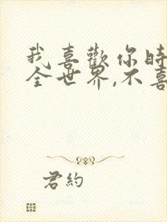 我喜欢你时你是全世界,不喜欢你时