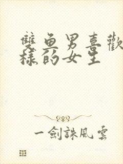 双鱼男喜欢什么样的女生