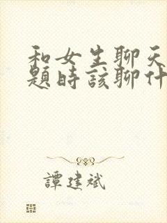 和女生聊天没话题时该聊什么