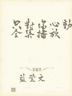 只对你心动短剧全集播放