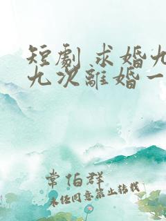 短剧 求婚九十九次离婚一秒钟